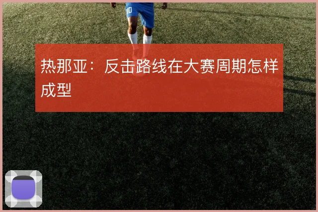热那亚:反击路线在大赛周期怎样成型