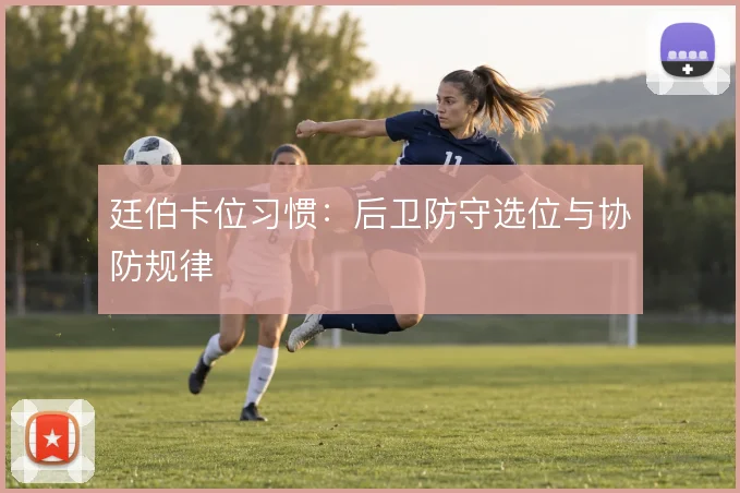廷伯卡位习惯:后卫防守选位与协防规律
