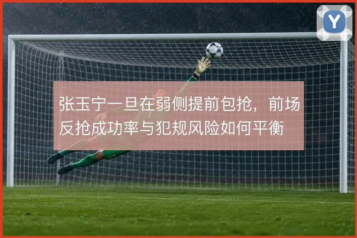 张玉宁一旦在弱侧提前包抢，前场反抢成功率与犯规风险如何平衡
