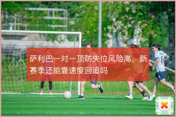 萨利巴一对一顶防失位风险高，新赛季还能靠速度回追吗