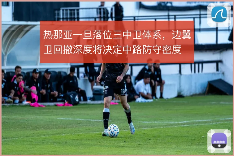 热那亚一旦落位三中卫体系，边翼卫回撤深度将决定中路防守密度