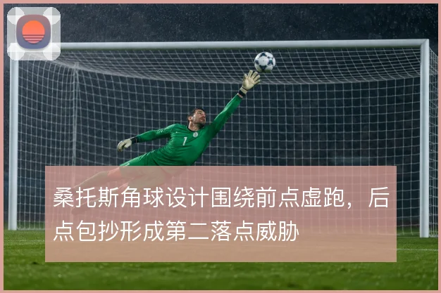 桑托斯角球设计围绕前点虚跑，后点包抄形成第二落点威胁