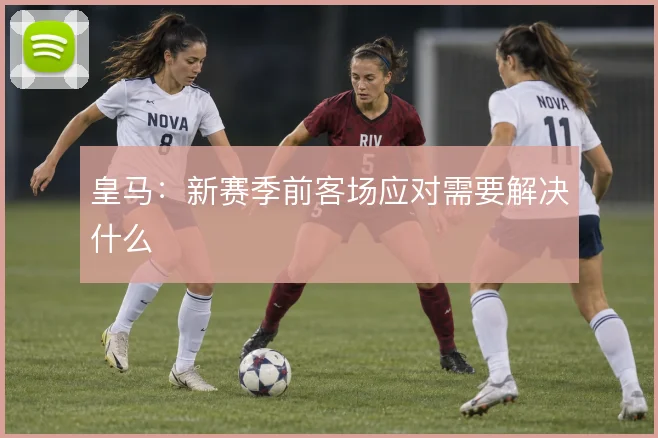 皇马：新赛季前客场应对需要解决什么