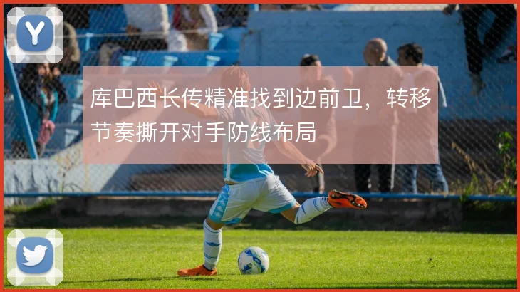 库巴西长传精准找到边前卫,转移节奏撕开对手防线布局