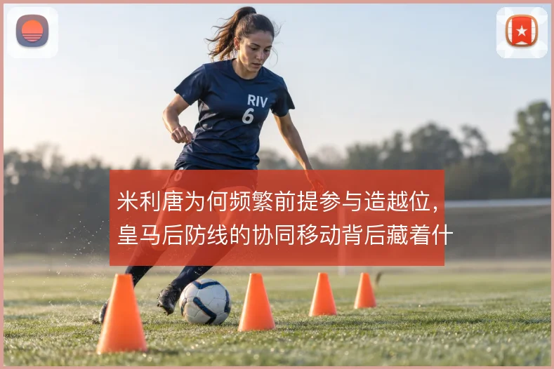 米利唐为何频繁前提参与造越位,皇马后防线的协同移动背后藏着什么风险