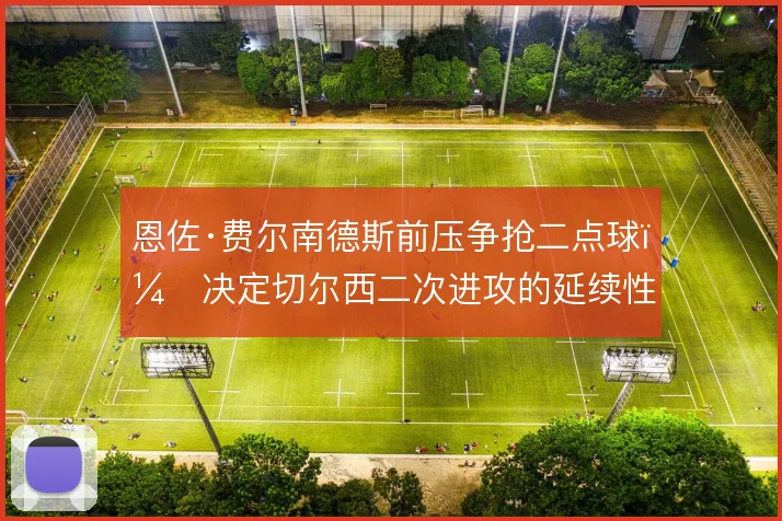 恩佐·费尔南德斯前压争抢二点球，决定切尔西二次进攻的延续性