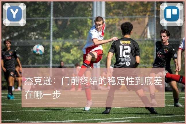 杰克逊：门前终结的稳定性到底差在哪一步