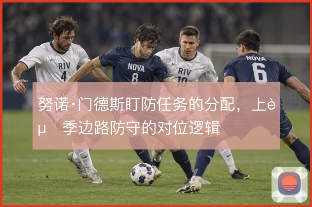 努诺·门德斯盯防任务的分配,上赛季边路防守的对位逻辑