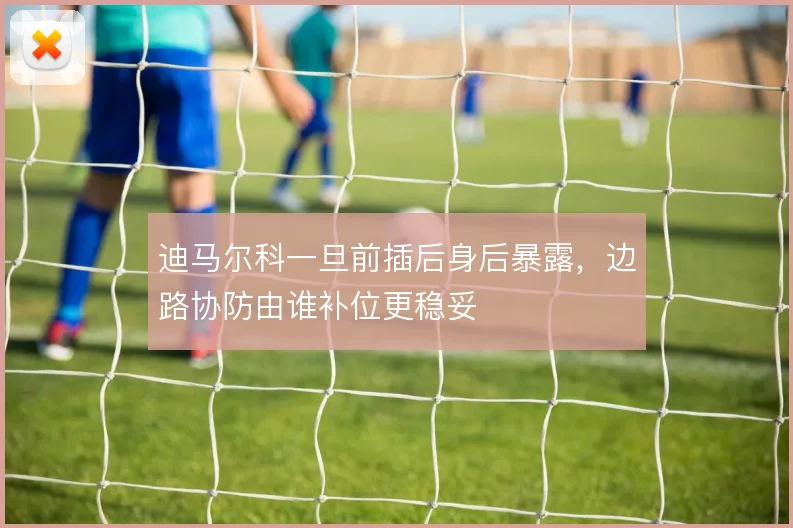 迪马尔科一旦前插后身后暴露，边路协防由谁补位更稳妥