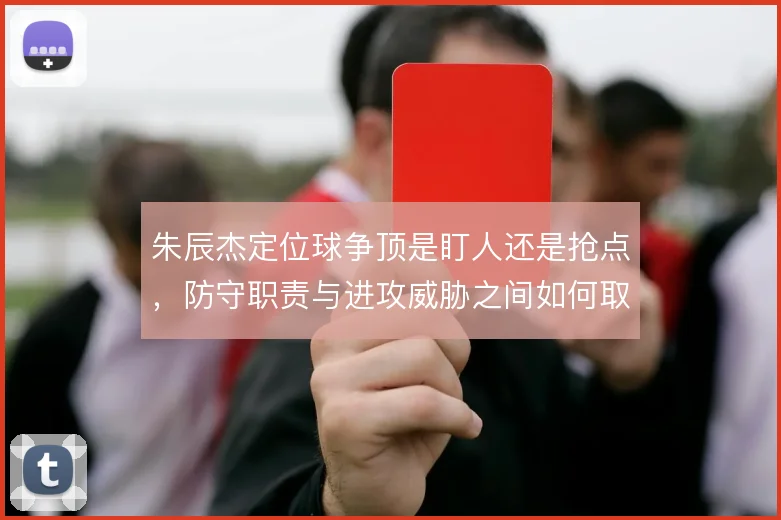 朱辰杰定位球争顶是盯人还是抢点，防守职责与进攻威胁之间如何取舍