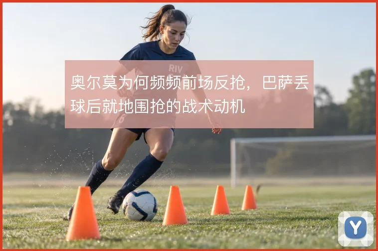 奥尔莫为何频频前场反抢，巴萨丢球后就地围抢的战术动机