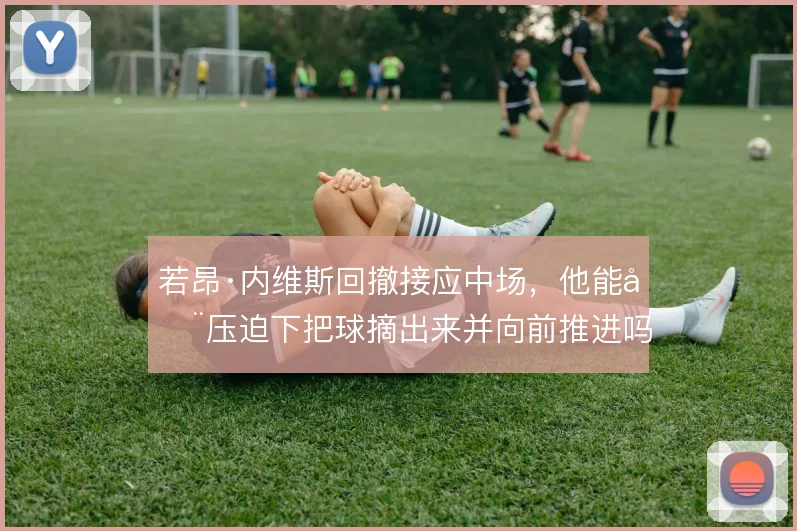若昂·内维斯回撤接应中场,他能在压迫下把球摘出来并向前推进吗