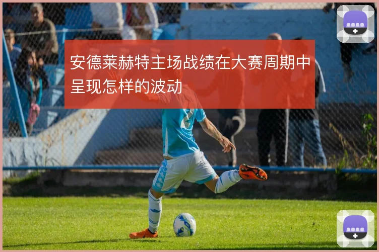 安德莱赫特主场战绩在大赛周期中呈现怎样的波动