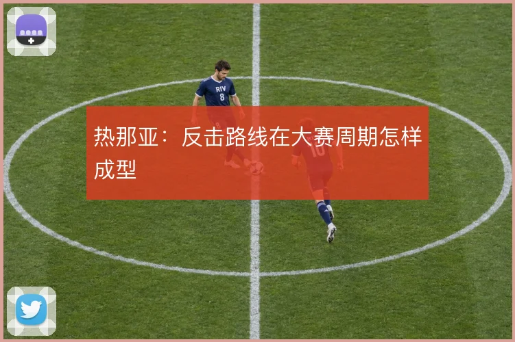 热那亚：反击路线在大赛周期怎样成型