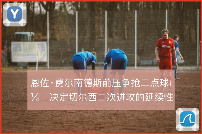 恩佐·费尔南德斯前压争抢二点球，决定切尔西二次进攻的延续性