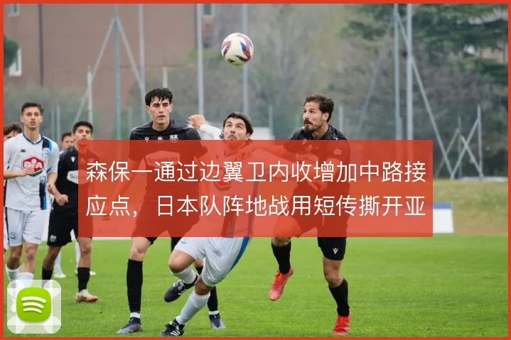 森保一通过边翼卫内收增加中路接应点,日本队阵地战用短传撕开亚洲防线