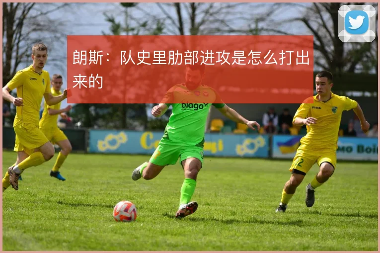 朗斯：队史里肋部进攻是怎么打出来的