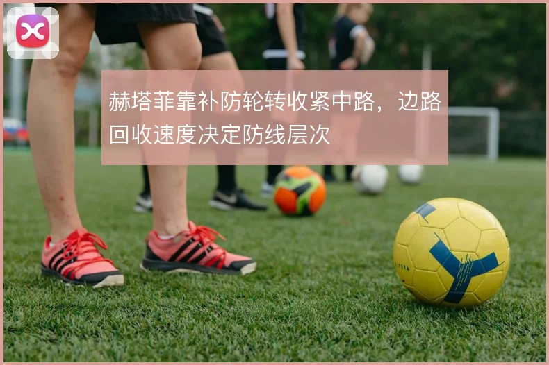 赫塔菲靠补防轮转收紧中路，边路回收速度决定防线层次