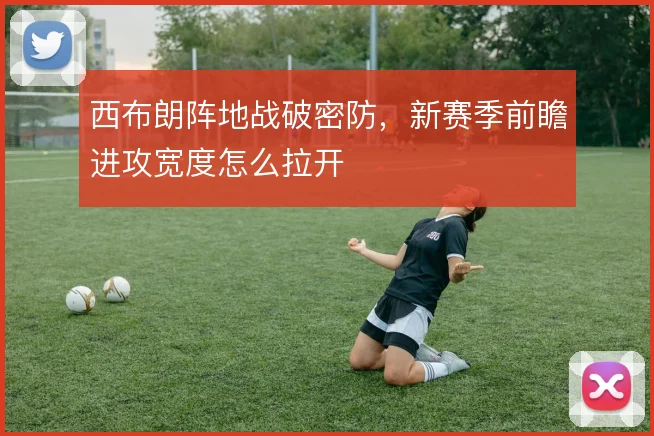 西布朗阵地战破密防，新赛季前瞻进攻宽度怎么拉开