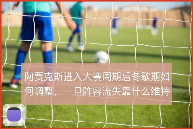 阿贾克斯进入大赛周期后冬歇期如何调整，一旦阵容流失靠什么维持体系