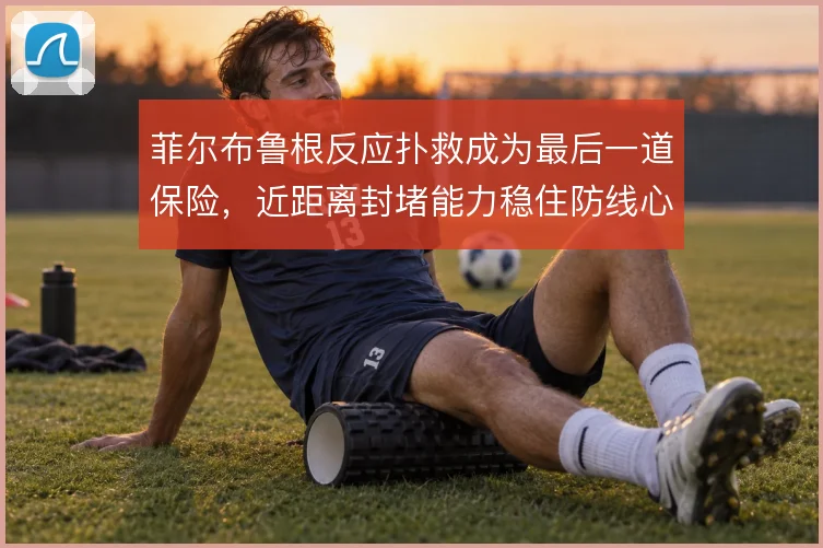 菲尔布鲁根反应扑救成为最后一道保险，近距离封堵能力稳住防线心态