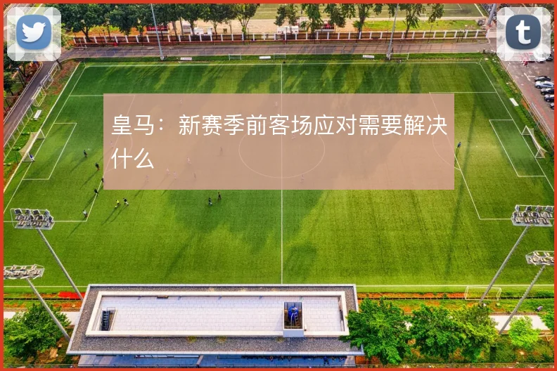皇马：新赛季前客场应对需要解决什么