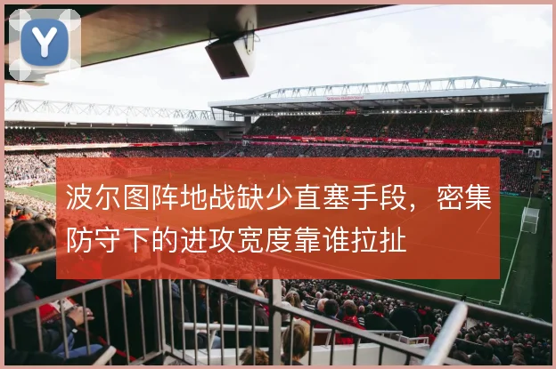 波尔图阵地战缺少直塞手段,密集防守下的进攻宽度靠谁拉扯