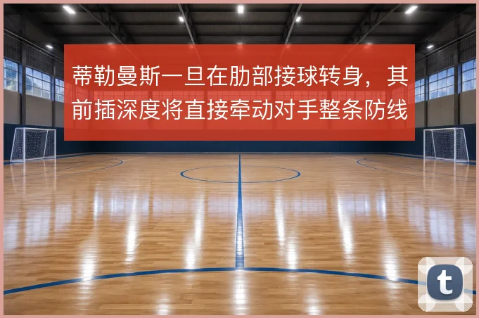 蒂勒曼斯一旦在肋部接球转身，其前插深度将直接牵动对手整条防线
