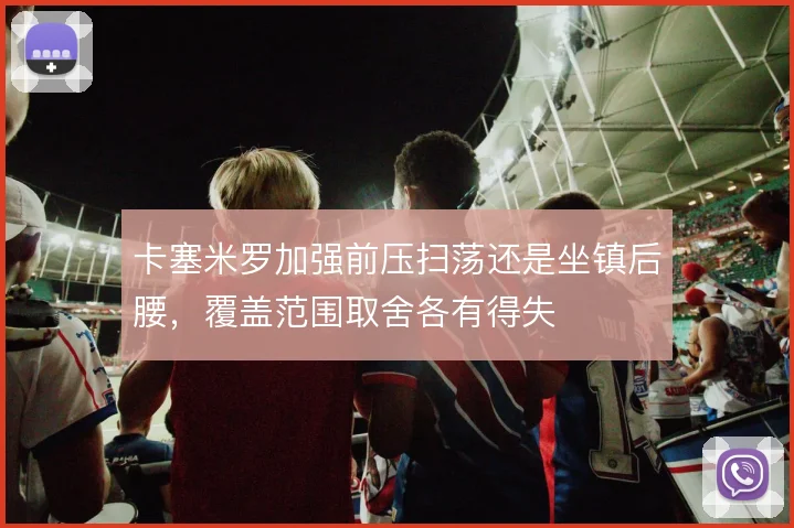 卡塞米罗加强前压扫荡还是坐镇后腰，覆盖范围取舍各有得失
