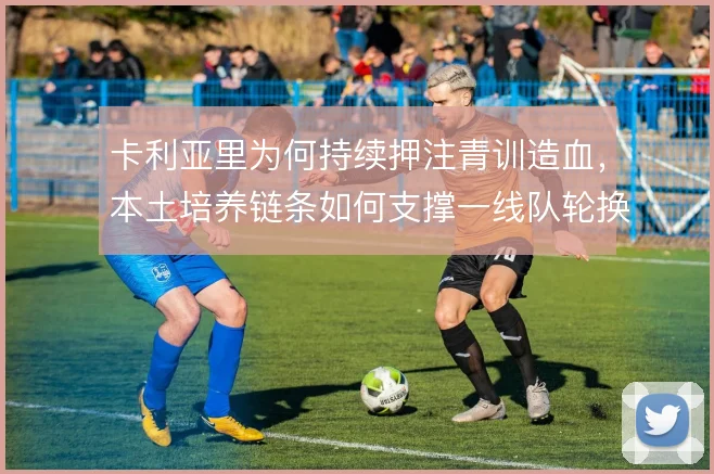 卡利亚里为何持续押注青训造血，本土培养链条如何支撑一线队轮换