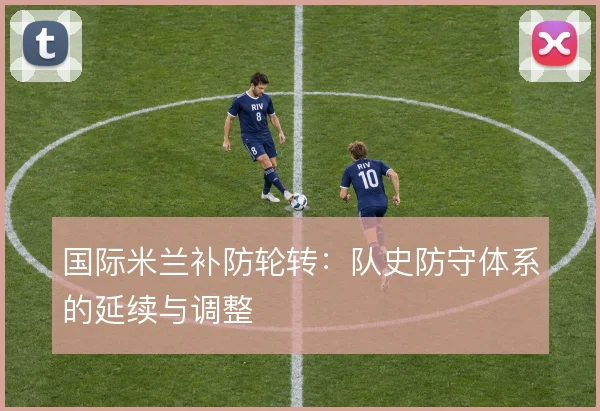 国际米兰补防轮转：队史防守体系的延续与调整