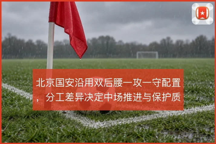 北京国安沿用双后腰一攻一守配置，分工差异决定中场推进与保护质量