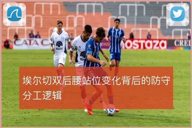 埃尔切双后腰站位变化背后的防守分工逻辑