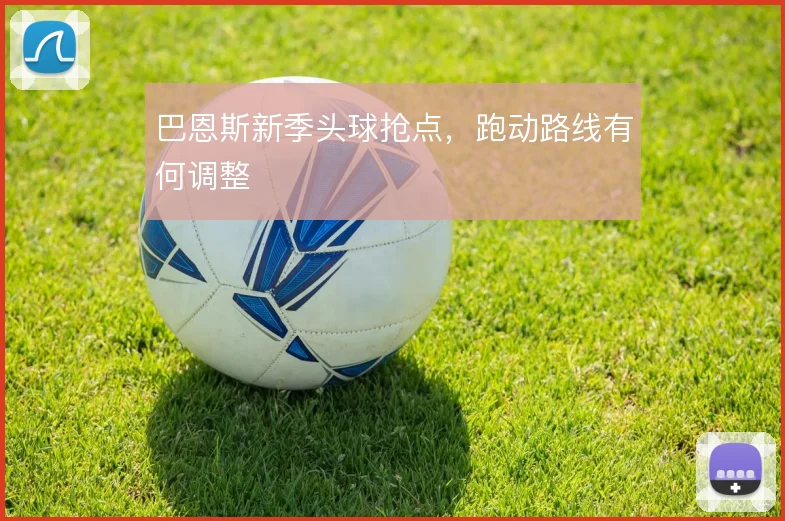 巴恩斯新季头球抢点,跑动路线有何调整