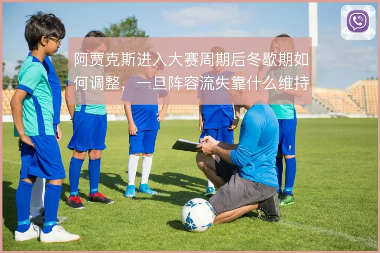 阿贾克斯进入大赛周期后冬歇期如何调整，一旦阵容流失靠什么维持体系