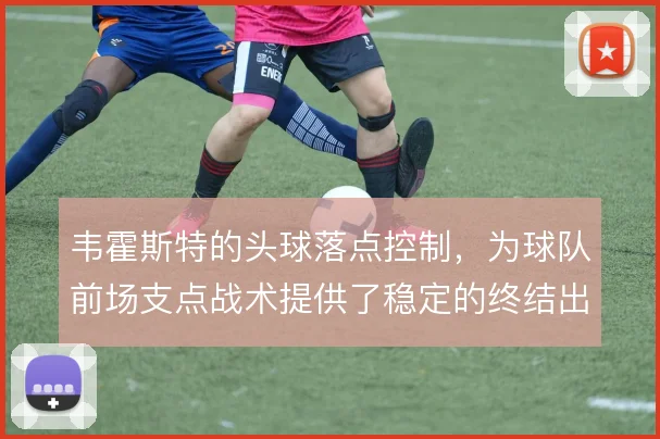 韦霍斯特的头球落点控制，为球队前场支点战术提供了稳定的终结出口
