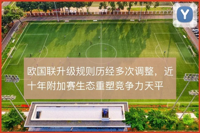 欧国联升级规则历经多次调整,近十年附加赛生态重塑竞争力天平