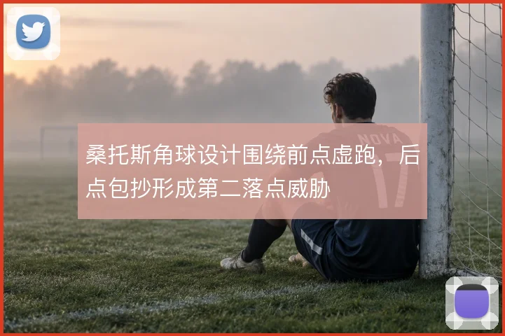 桑托斯角球设计围绕前点虚跑，后点包抄形成第二落点威胁