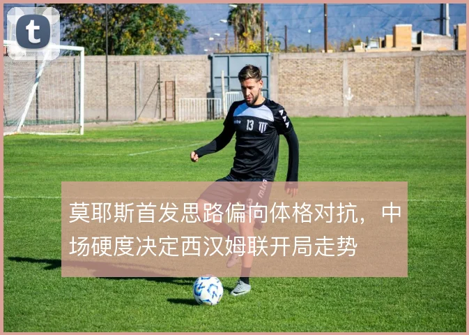 莫耶斯首发思路偏向体格对抗,中场硬度决定西汉姆联开局走势