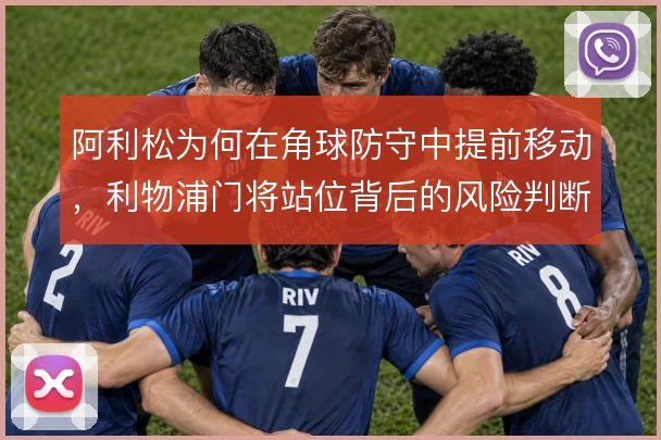 阿利松为何在角球防守中提前移动，利物浦门将站位背后的风险判断