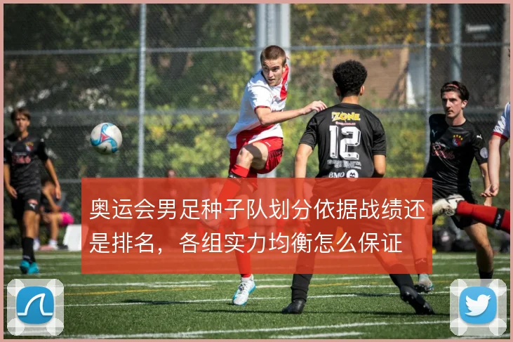 奥运会男足种子队划分依据战绩还是排名,各组实力均衡怎么保证