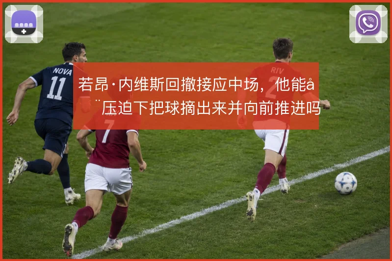 若昂·内维斯回撤接应中场,他能在压迫下把球摘出来并向前推进吗