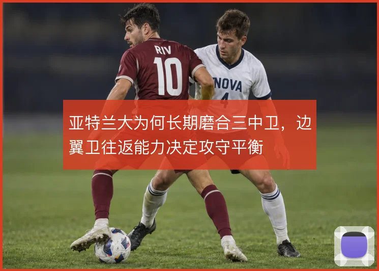 亚特兰大为何长期磨合三中卫，边翼卫往返能力决定攻守平衡