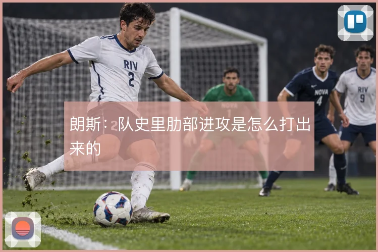 朗斯:队史里肋部进攻是怎么打出来的