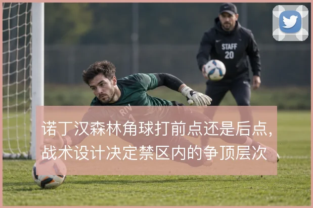 诺丁汉森林角球打前点还是后点，战术设计决定禁区内的争顶层次