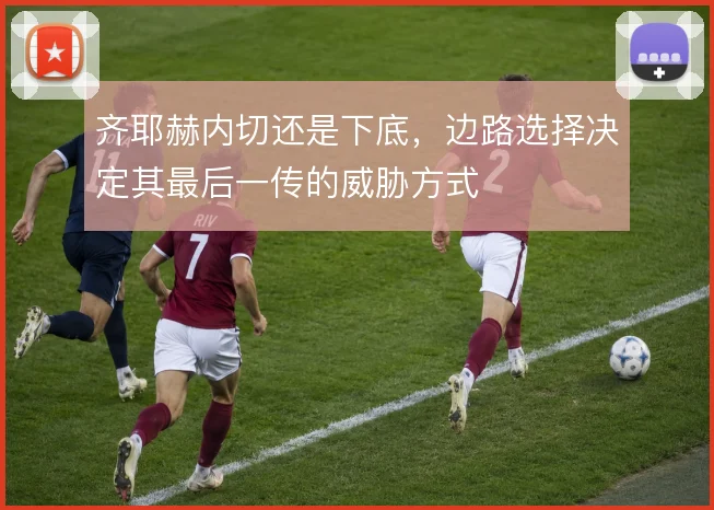 齐耶赫内切还是下底，边路选择决定其最后一传的威胁方式