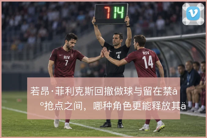 若昂·菲利克斯回撤做球与留在禁区抢点之间，哪种角色更能释放其传球视野