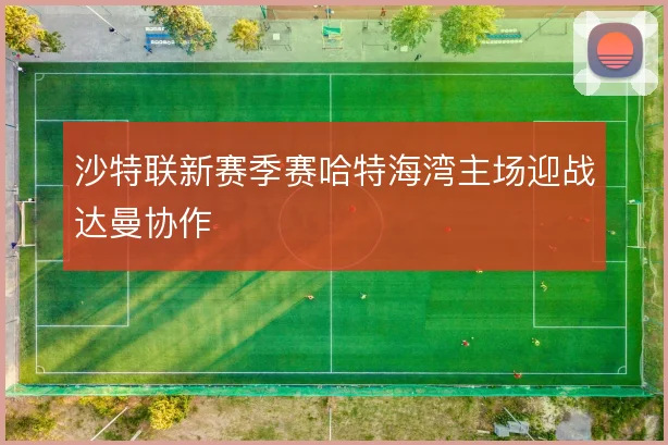 沙特联新赛季赛哈特海湾主场迎战达曼协作