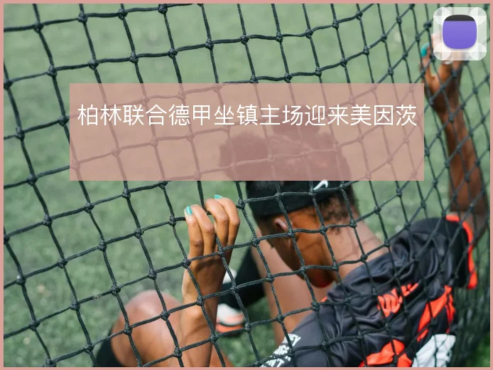 柏林联合德甲坐镇主场迎来美因茨