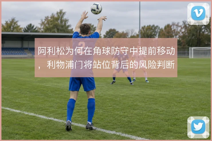 阿利松为何在角球防守中提前移动，利物浦门将站位背后的风险判断